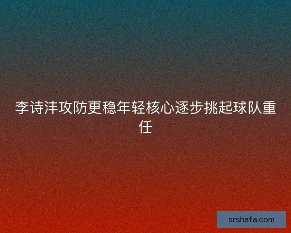 李诗沣攻防更稳年轻核心逐步挑起球队重任