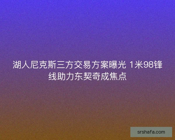 湖人尼克斯三方交易方案曝光 1米98锋线助力东契奇成焦点