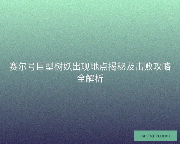 赛尔号巨型树妖出现地点揭秘及击败攻略全解析 赛尔号巨型树妖出现地点揭秘及击败攻略全解析