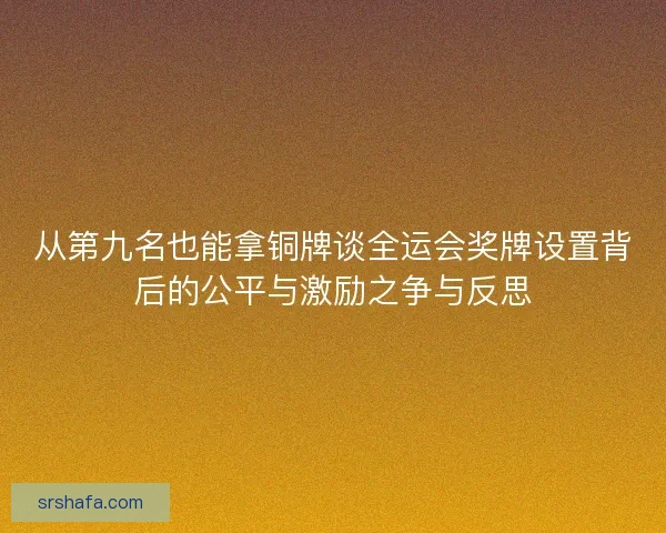 从第九名也能拿铜牌谈全运会奖牌设置背后的公平与激励之争与反思