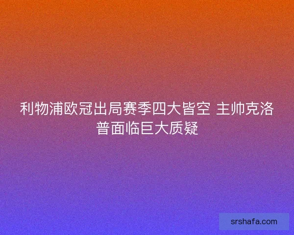 利物浦欧冠出局赛季四大皆空 主帅克洛普面临巨大质疑 利物浦欧冠出局赛季四大皆空 主帅克洛普面临巨大质疑