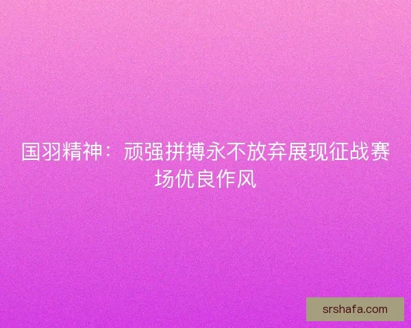 国羽精神:顽强拼搏永不放弃展现征战赛场优良作风 国羽精神:顽强拼搏永不放弃展现征战赛场优良作风