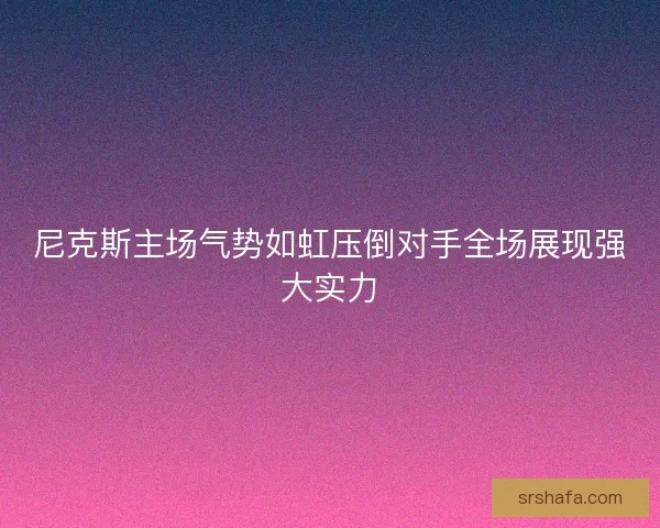 尼克斯主场气势如虹压倒对手全场展现强大实力 尼克斯主场气势如虹压倒对手全场展现强大实力