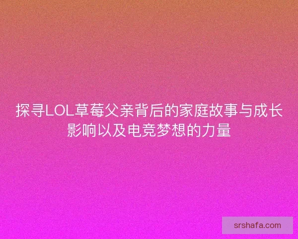 探寻LOL草莓父亲背后的家庭故事与成长影响以及电竞梦想的力量 探寻LOL草莓父亲背后的家庭故事与成长影响以及电竞梦想的力量
