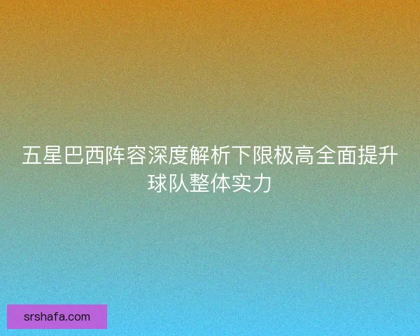 五星巴西阵容深度解析下限极高全面提升球队整体实力