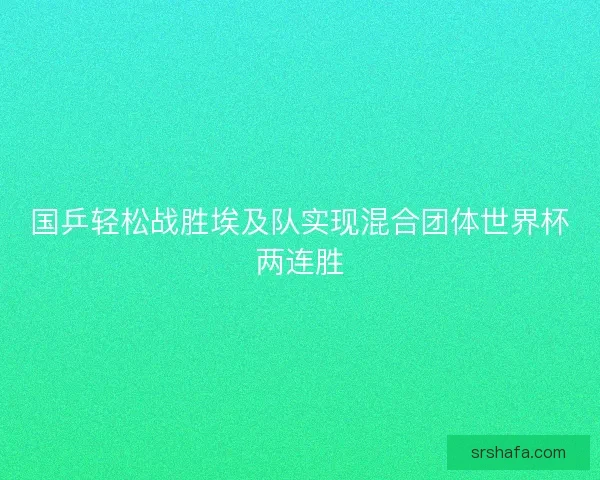 国乒轻松战胜埃及队实现混合团体世界杯两连胜 国乒轻松战胜埃及队实现混合团体世界杯两连胜