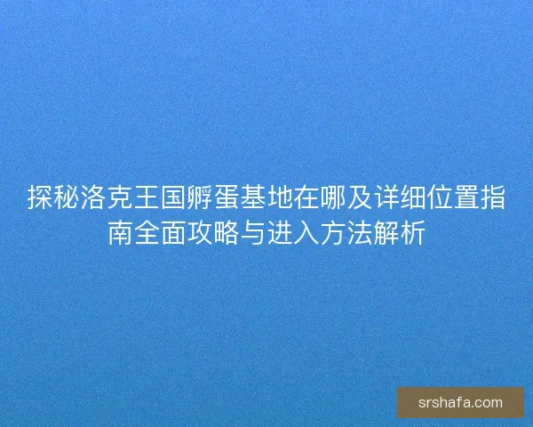 探秘洛克王国孵蛋基地在哪及详细位置指南全面攻略与进入方法解析 探秘洛克王国孵蛋基地在哪及详细位置指南全面攻略与进入方法解析