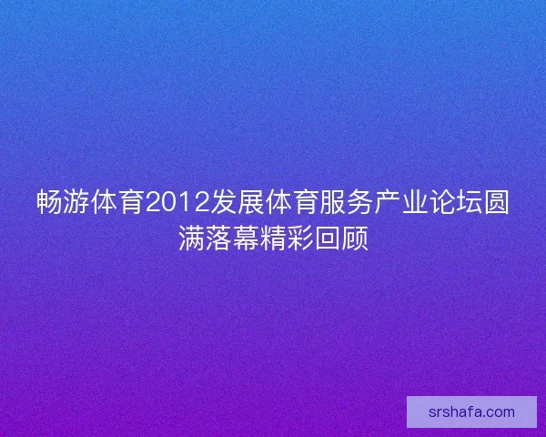 畅游体育2012发展体育服务产业论坛圆满落幕精彩回顾 畅游体育2012发展体育服务产业论坛圆满落幕精彩回顾