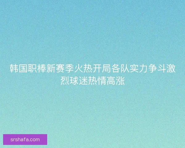 韩国职棒新赛季火热开局各队实力争斗激烈球迷热情高涨