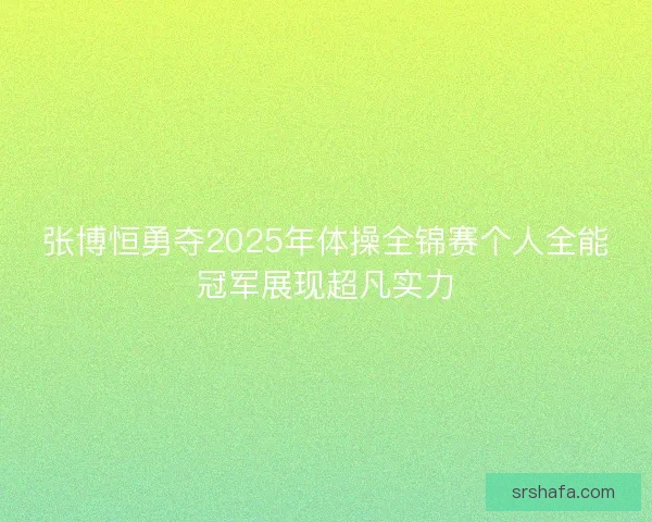 张博恒勇夺2025年体操全锦赛个人全能冠军展现超凡实力 张博恒勇夺2025年体操全锦赛个人全能冠军展现超凡实力