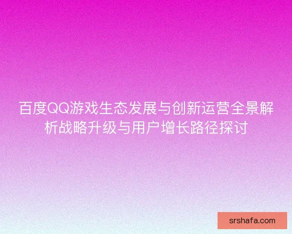 百度QQ游戏生态发展与创新运营全景解析战略升级与用户增长路径探讨