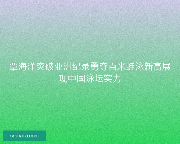 覃海洋突破亚洲纪录勇夺百米蛙泳新高展现中国泳坛实力 覃海洋突破亚洲纪录勇夺百米蛙泳新高展现中国泳坛实力