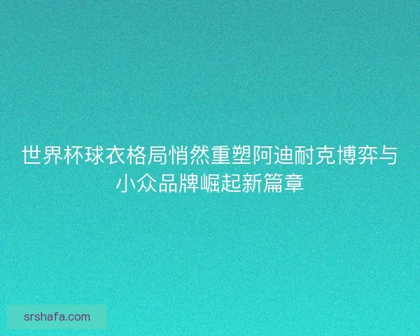 世界杯球衣格局悄然重塑阿迪耐克博弈与小众品牌崛起新篇章 世界杯球衣格局悄然重塑阿迪耐克博弈与小众品牌崛起新篇章