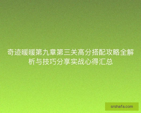 奇迹暖暖第九章第三关高分搭配攻略全解析与技巧分享实战心得汇总 奇迹暖暖第九章第三关高分搭配攻略全解析与技巧分享实战心得汇总