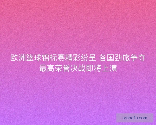 欧洲篮球锦标赛精彩纷呈 各国劲旅争夺最高荣誉决战即将上演 欧洲篮球锦标赛精彩纷呈 各国劲旅争夺最高荣誉决战即将上演