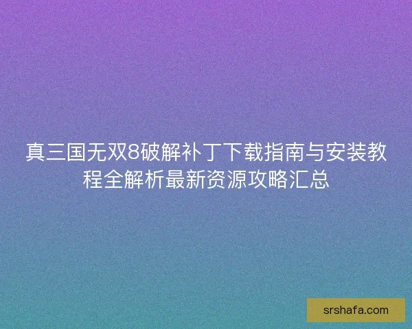 真三国无双8破解补丁下载指南与安装教程全解析最新资源攻略汇总