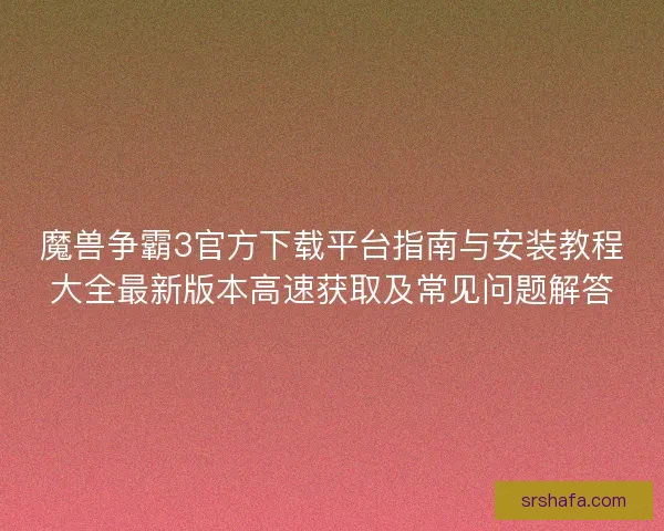 魔兽争霸3官方下载平台指南与安装教程大全最新版本高速获取及常见问题解答