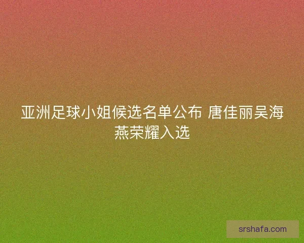亚洲足球小姐候选名单公布 唐佳丽吴海燕荣耀入选 亚洲足球小姐候选名单公布 唐佳丽吴海燕荣耀入选