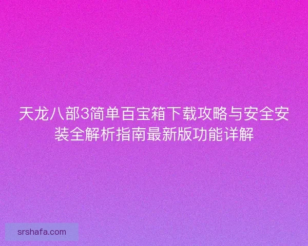 天龙八部3简单百宝箱下载攻略与安全安装全解析指南最新版功能详解