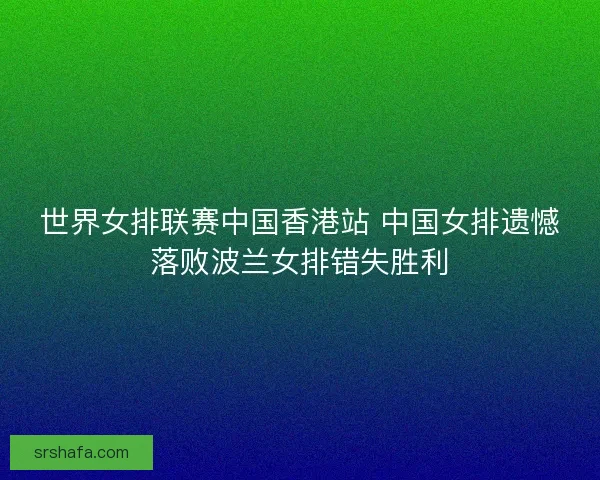 世界女排联赛中国香港站 中国女排遗憾落败波兰女排错失胜利
