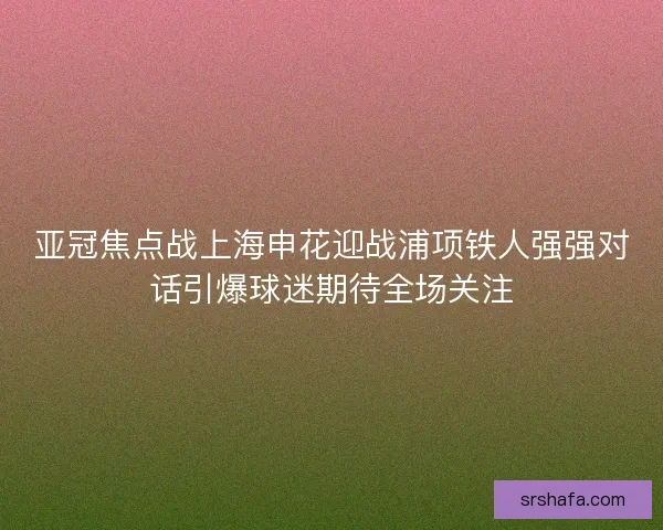 亚冠焦点战上海申花迎战浦项铁人强强对话引爆球迷期待全场关注